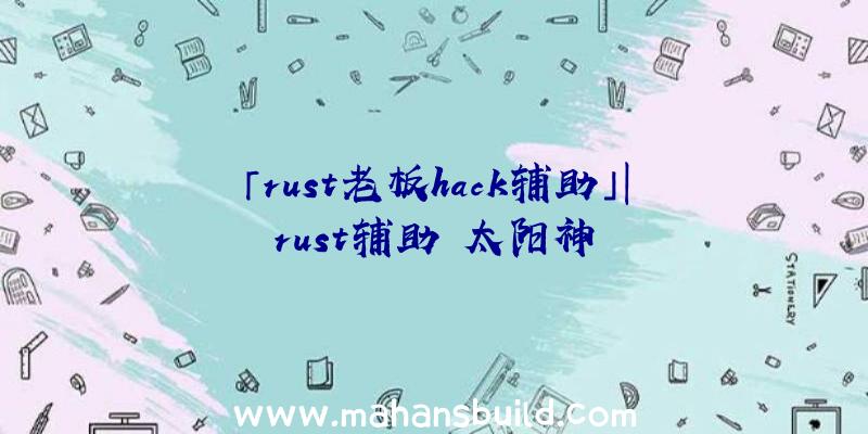 「rust老板hack辅助」|rust辅助